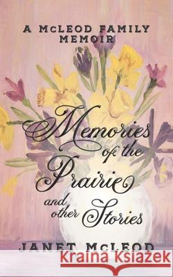 Memories of the Prairie and Other Stories: A McLeod Family Memoir Janet McLeod 9781950989218 Mortal Ink Press Heritage