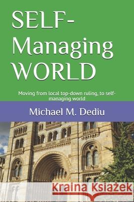 SELF-Managing WORLD: Moving from local top-down ruling, to self-managing world Michael M. Dediu 9781950999286 Derc Publishing House