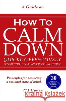 A Guide On How To CALM DOWN: Quickly. Effectively. Before You Do Or Say Something STUPID. Caleb Kruse 9781951028107