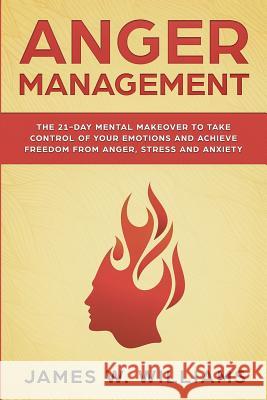 Anger Management: The 21-Day Mental Makeover to Take Control of Your Emotions and Achieve Freedom from Anger, Stress, and Anxiety (Practical Emotional Intelligence Book 2) James W Williams 9781951030049 SD Publishing LLC