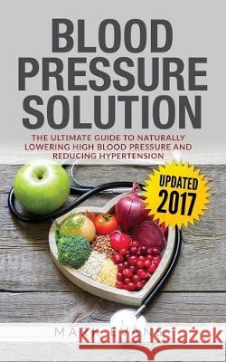 Blood Pressure: Blood Pressure Solution: The Ultimate Guide to Naturally Lowering High Blood Pressure and Reducing Hypertension (Blood Pressure Series Book 1) Mark Evans (Coventry University UK) 9781951030094 SD Publishing LLC