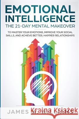 Emotional Intelligence: The 21-Day Mental Makeover to Master Your Emotions, Improve Your Social Skills, and Achieve Better, Happier Relationships James W Williams 9781951030155 Alakai Publishing LLC