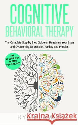 Cognitive Behavioral Therapy: The Complete Step by Step Guide on Retraining Your Brain and Overcoming Depression, Anxiety and Phobias (Cognitive Beh Ryan James 9781951030223 SD Publishing LLC