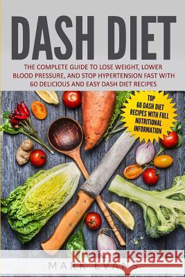 DASH Diet: The Complete Guide to Lose Weight, Lower Blood Pressure, and Stop Hypertension Fast With 60 Delicious and Easy DASH Di Mark Evans 9781951030285