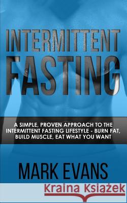 Intermittent Fasting: A Simple, Proven Approach to the Intermittent Fasting Lifestyle - Burn Fat, Build Muscle, Eat What You Want (Volume 1) Mark Evans (Coventry University UK) 9781951030575 Alakai Publishing LLC