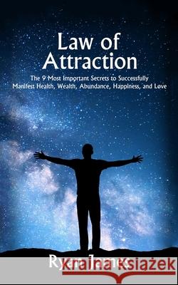 Law of Attraction: The 9 Most Important Secrets to Successfully Manifest Health, Wealth, Abundance, Happiness and Love Ryan James 9781951030636