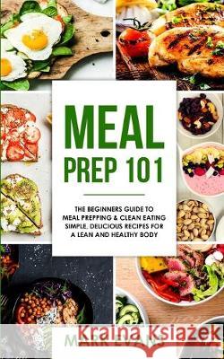 Meal Prep: 101 - The Beginner's Guide to Meal Prepping and Clean Eating - Simple, Delicious Recipes for a Lean and Healthy Body ( Mark Evans 9781951030735 SD Publishing LLC