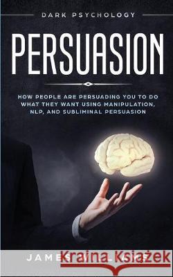 Persuasion: Dark Psychology - How People are Influencing You to do What They Want Using Manipulation, NLP, and Subliminal Persuasi James W 9781951030841 SD Publishing LLC