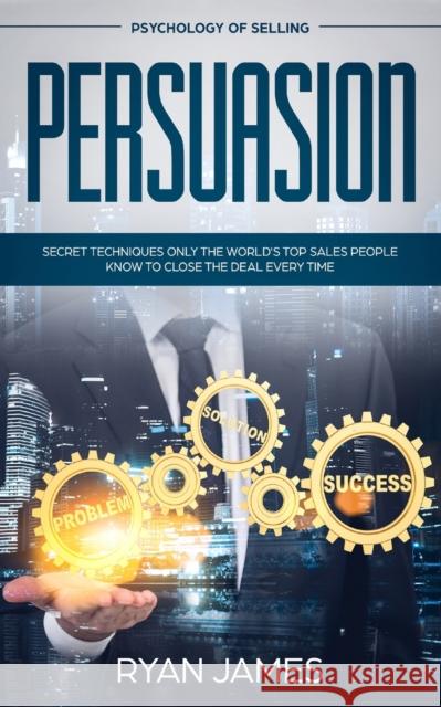 Persuasion: Psychology of Selling - Secret Techniques Only The World's Top Sales People Know To Close The Deal Every Time (Influen Ryan James 9781951030872 SD Publishing LLC