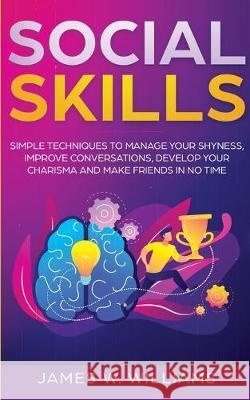 Social Skills: Simple Techniques to Manage Your Shyness, Improve Conversations, Develop Your Charisma and Make Friends In No Time James W 9781951030957 SD Publishing LLC