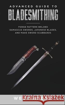 Bladesmithing: Advanced Guide to Bladesmithing: Forge Pattern Welded Damascus Swords, Japanese Blades, and Make Sword Scabbards Wes Sander 9781951035044