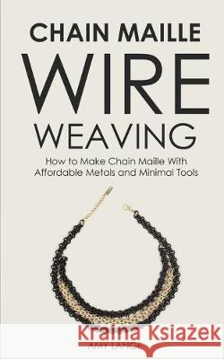 Chain Maille Wire Weaving: How to Make Chain Maille With Affordable Metals and Minimal Tools Amy Lange 9781951035228