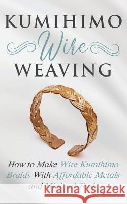 Kumihimo Wire Weaving: How to Make Wire Kumihimo Braids With Affordable Metals and Minimal Tools Amy Lange 9781951035235 Amy Lange