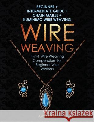 Wire Weaving: Beginner + Intermediate Guide + Chain Maille + Kumihimo Wire Weaving: 4-in-1 Wire Weaving Compendium for Beginners Amy Lange 9781951035259 Amy Lange