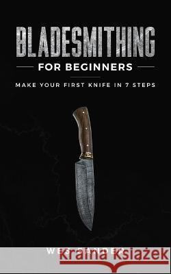 Bladesmithing for Beginners: Make Your First Knife in 7 Steps Wes Sander 9781951035280 Wes Sander