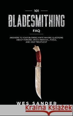 101 Bladesmithing FAQ: Answers to Your Burning Knifemaking Questions About Forging, Stock Removal, Tools, and Heat Treatment Wes Sander 9781951035341 Wes Sander