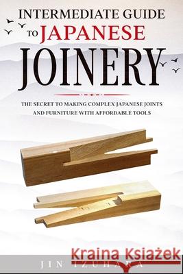 Intermediate Guide to Japanese Joinery: The Secret to Making Complex Japanese Joints and Furniture Using Affordable Tools Jin Izuhara 9781951035686 Craftmills Publishing LLC