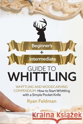 Whittling: Beginner + Intermediate Guide to Whittling: Whittling and Woodcarving Compendium: How Start Whittling With a Simple Pocket Knife Ryan Feldman 9781951035730 Craftmills Publishing LLC