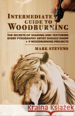 Intermediate Guide to Woodburning: The Secrets of Shading and Texturing Every Pyrography Artist Should Know + 9 Woodburning Projects Mark Stevens 9781951035761 Craftmills Publishing LLC
