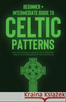 Celtic Patterns: Beginner + Intermediate Guide to Celtic Patterns: Celtic Art and Design Compendium: How to Make Celtic Patterns, Witho Abby O'Shea 9781951035914 Craftmills Publishing LLC