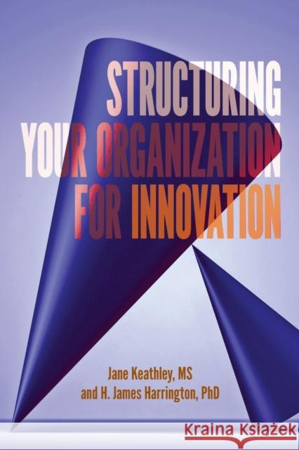 Structuring Your Organization for Innovation Jane D Keathley H James Harrington  9781951058296 ASQ Quality Press