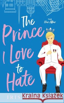 The Prince I Love to Hate: A Steamy Romantic Comedy Iris Morland 9781951063290 Blue Violet Press LLC