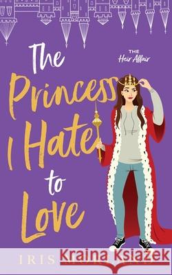 The Princess I Hate to Love: A Steamy Romantic Comedy Iris Morland 9781951063306 Blue Violet Press LLC