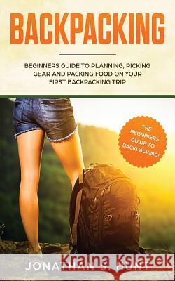 Backpacking: Beginners Guide to Planning, Picking Gear and Packing Food on Your First Backpacking Trip Jonathan S. Hunt 9781951083472 Atlas Express Publishing