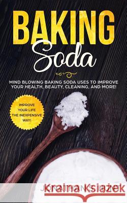 Baking Soda: Mind Blowing Baking Soda Uses to Improve Your Health, Beauty, Cleaning, and More! Jonathan S. Hunt 9781951083496