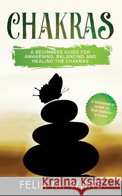 Chakras: A Beginner's Guide for Awakening, Balancing and Healing the Chakras. Felix M White 9781951083519 Atlas Express Publishing