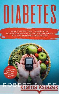 Diabetes: How to Effectively Lower Your Blood Sugar Without Medication, Using Natural Remedies and Recipes! Robert S. Lee 9781951083564 Atlas Express Publishing