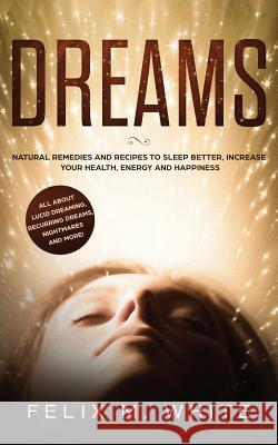 Dreams: How to Understand the Meanings and Messages of your Dreams. All about Lucid Dreaming, Recurring Dreams, Nightmares and Felix M. White 9781951083571 Atlas Express Publishing