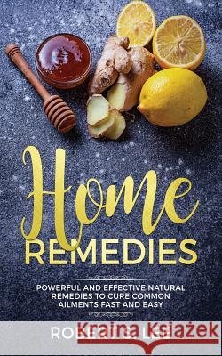Home Remedies: Powerful and Effective Natural Remedies to Cure Common Ailments Fast and Easy Robert S Lee   9781951083687 Maria Fernanda Moguel Cruz