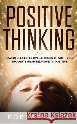 Positive Thinking: Powerfully Effective Methods to Shift Your Thoughts From Negative to Positive Robert S Lee   9781951083755 Maria Fernanda Moguel Cruz