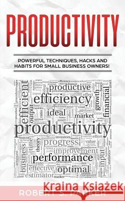 Productivity: Powerful Techniques, Hacks and Habits for Small Business Owners! Robert S Parker   9781951083762 Maria Fernanda Moguel Cruz