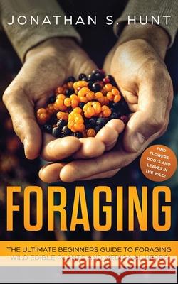 Foraging: The Ultimate Beginners Guide to Foraging Wild Edible Plants and Medicinal Herbs Jonathan S. Hunt 9781951083786