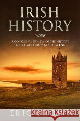 Irish History: A Concise Overview of the History of Ireland From Start to End Eric Brown 9781951103040 Guy Saloniki