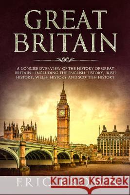 Great Britain: A Concise Overview of The History of Great Britain - Including the English History, Irish History, Welsh History and S Eric Brown 9781951103088 Guy Saloniki