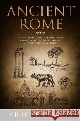 Ancient Rome: A Concise Overview of the Roman History and Mythology Including the Rise and Fall of the Roman Empire Eric Brown 9781951103101 Guy Saloniki