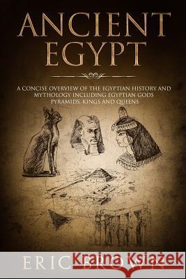 Ancient Egypt: A Concise Overview of the Egyptian History and Mythology Including the Egyptian Gods, Pyramids, Kings and Queens Eric Brown 9781951103118