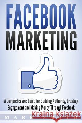 Facebook Marketing: A Comprehensive Guide for Building Authority, Creating Engagement and Making Money Through Facebook Mark Smith 9781951103187 Guy Saloniki
