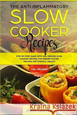 The Anti-Inflammatory Slow Cooker Recipes: Step by Step Guide With 130+ Proven Slow Cooking Recipes for Immune System Healing and Overall Health John Carter 9781951103255