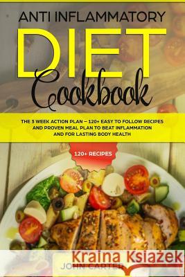 Anti Inflammatory Diet Cookbook: The 3 Week Action Plan - 120+ Easy to Follow Recipes and Proven Meal Plan to Beat Inflammation and for Lasting Body H John Carter 9781951103262