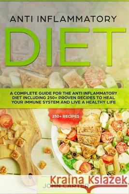 Anti Inflammatory Diet: A Complete Guide for the Anti Inflammatory Diet Including 250+ proven recipes to Heal Your Immune System and Live a He John Carter 9781951103279