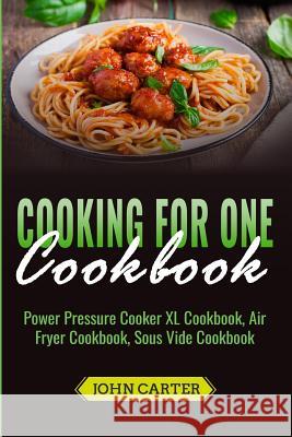 Cooking For One Cookbook: Power Pressure Cooker XL Cookbook, Air Fryer Cookbook, Sous Vide Cookbook John Carter 9781951103477