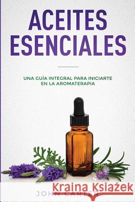 Aceites Esenciales: Una Guía Integral para Iniciarte en la Aromaterapia (Essential Oils Spanish Version) Carter, John 9781951103491 Guy Saloniki