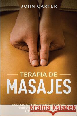 Terapia de Masajes: Una Guía Integral con los Consejos, Secretos y Beneficios de la Terapia de Masajes (Massage Therapy Spanish Version) Carter, John 9781951103507
