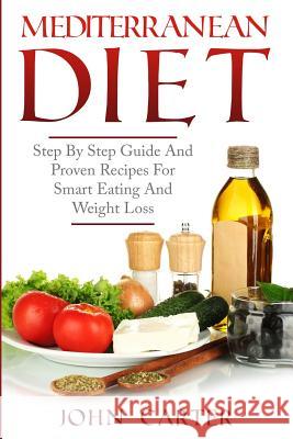 Mediterranean Diet: Step By Step Guide And Proven Recipes For Smart Eating And Weight Loss John Carter 9781951103675