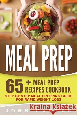 Meal Prep: 65+ Meal Prep Recipes Cookbook - Step By Step Meal Prepping Guide for Rapid Weight Loss John Carter 9781951103750 Guy Saloniki