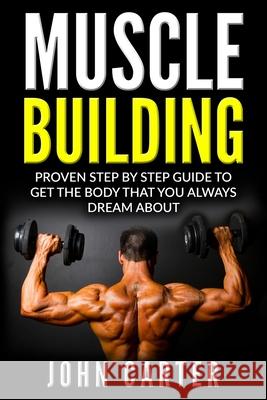 Muscle Building: Proven Step By Step Guide To Get The Body You Always Dreamed About John Carter 9781951103767 Guy Saloniki